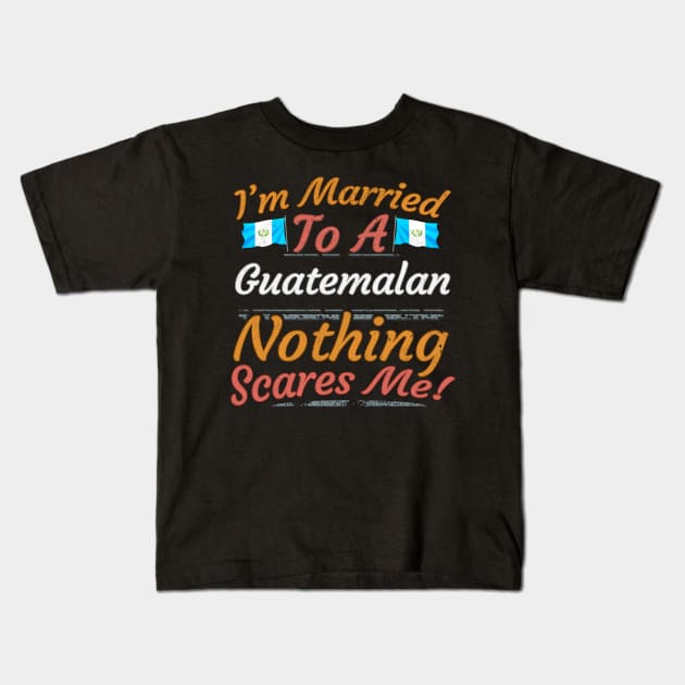 I'm Married To A Guatemalan Nothing Scares Me - Gift for Guatemalan From Guatemala Americas,Central America, Kids T-Shirt by Country Flags